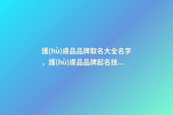護(hù)膚品品牌取名大全名字，護(hù)膚品品牌起名技巧注意事項(xiàng)