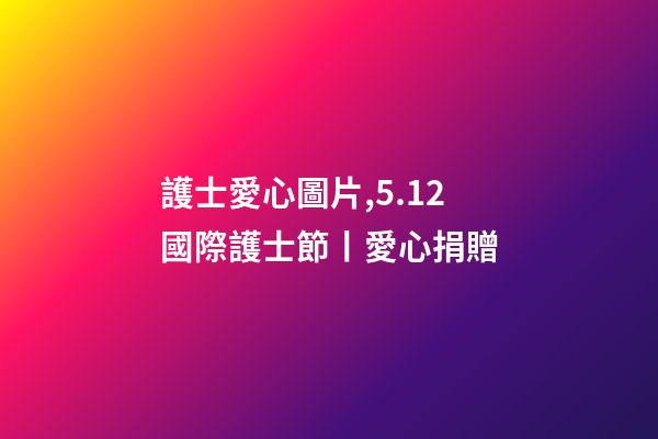 護士愛心圖片,5.12國際護士節丨愛心捐贈-第1張-觀點-玄機派