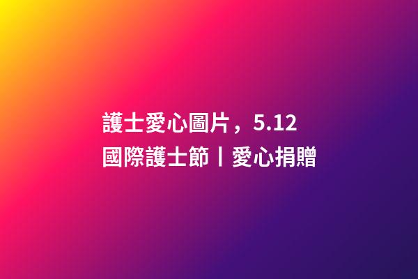 護士愛心圖片，5.12國際護士節丨愛心捐贈-第1張-觀點-玄機派