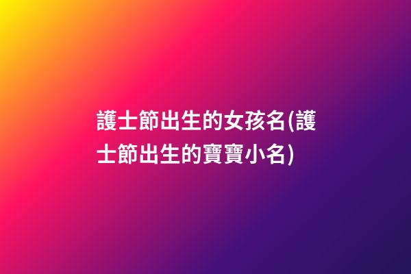 護士節出生的女孩名(護士節出生的寶寶小名)