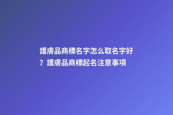 護膚品商標名字怎么取名字好？護膚品商標起名注意事項-第1張-商標起名-玄機派