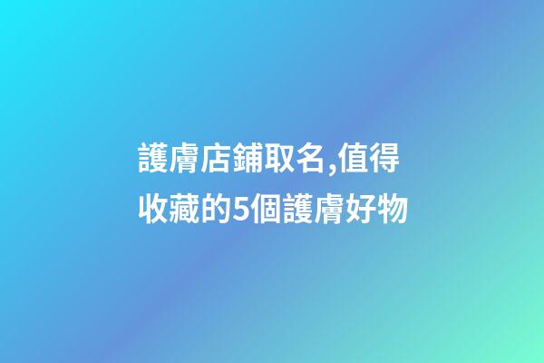 護膚店鋪取名,值得收藏的5個護膚好物-第1張-觀點-玄機派