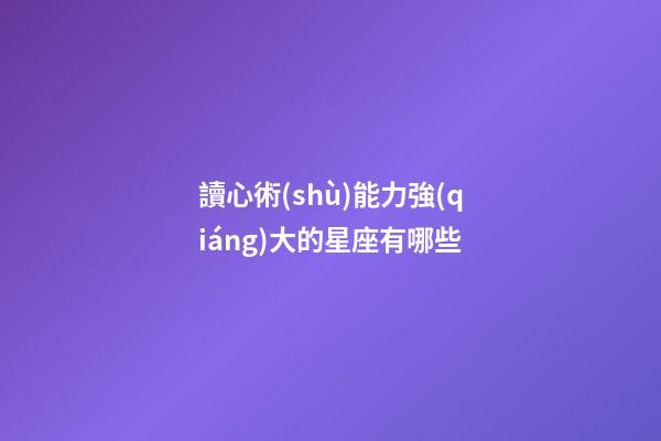 讀心術(shù)能力強(qiáng)大的星座有哪些-第1張-星座運(yùn)勢(shì)-玄機(jī)派