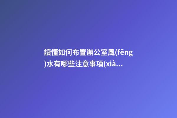讀懂如何布置辦公室風(fēng)水有哪些注意事項(xiàng)