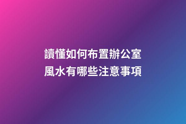 讀懂如何布置辦公室風水有哪些注意事項