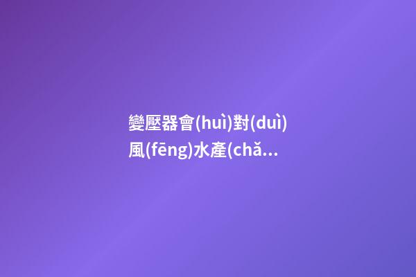 變壓器會(huì)對(duì)風(fēng)水產(chǎn)生哪些影響
