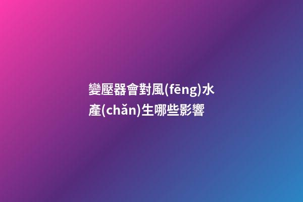 變壓器會對風(fēng)水產(chǎn)生哪些影響