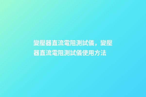 變壓器直流電阻測試儀，變壓器直流電阻測試儀使用方法-第1張-觀點-玄機派