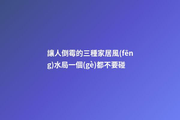 讓人倒霉的三種家居風(fēng)水局一個(gè)都不要碰
