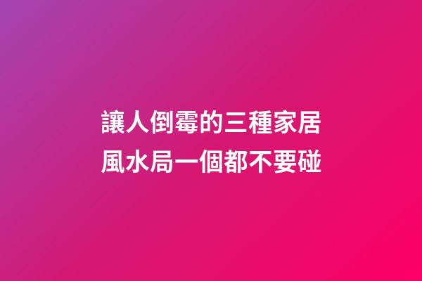 讓人倒霉的三種家居風水局一個都不要碰