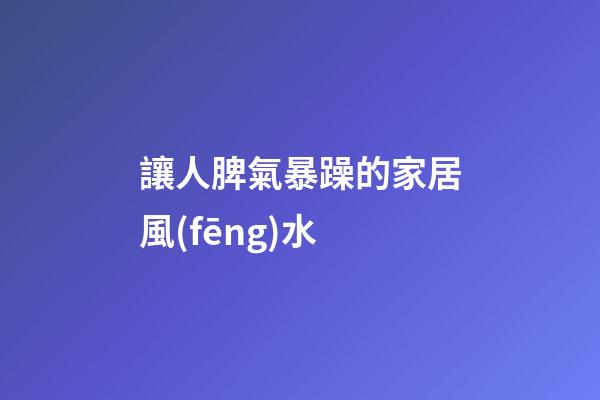 讓人脾氣暴躁的家居風(fēng)水