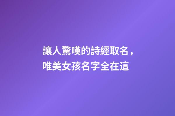 讓人驚嘆的詩經取名，唯美女孩名字全在這-第1張-店鋪起名-玄機派