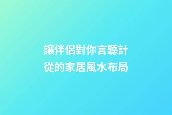讓伴侶對你言聽計從的家居風水布局