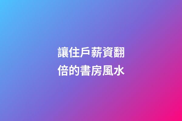 讓住戶薪資翻倍的書房風水