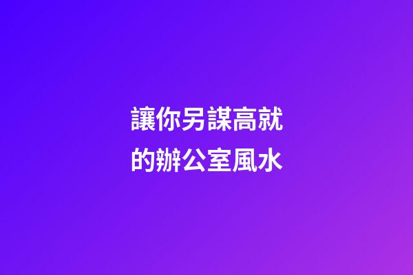 讓你另謀高就的辦公室風水