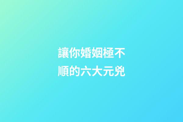 讓你婚姻極不順的六大元兇