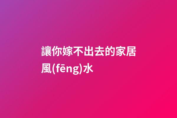 讓你嫁不出去的家居風(fēng)水