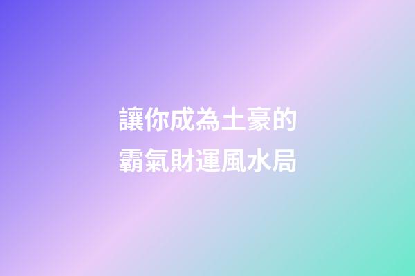 讓你成為土豪的霸氣財運風水局