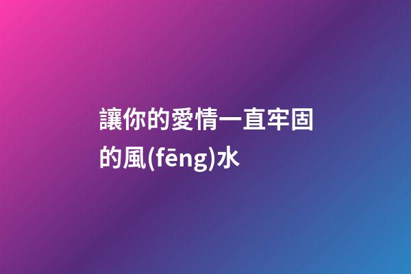 讓你的愛情一直牢固的風(fēng)水