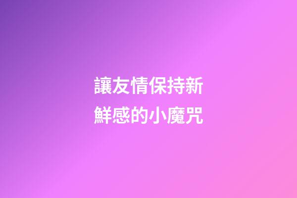 讓友情保持新鮮感的小魔咒