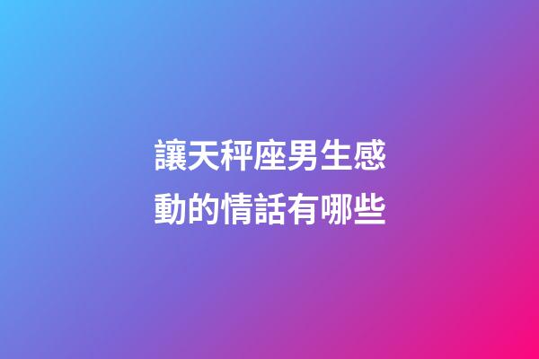 讓天秤座男生感動的情話有哪些-第1張-星座運勢-玄機派