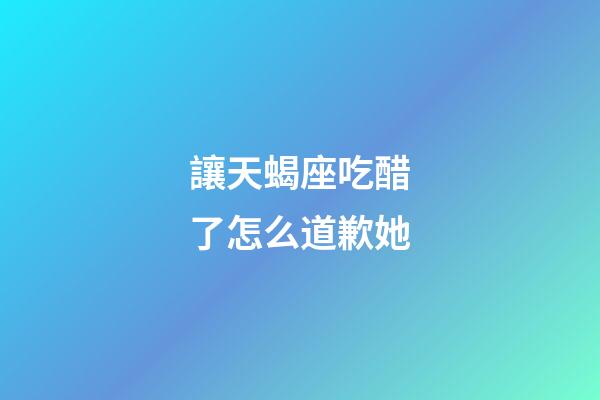 讓天蝎座吃醋了怎么道歉她-第1張-星座運勢-玄機派