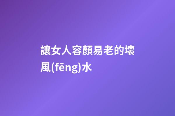 讓女人容顏易老的壞風(fēng)水