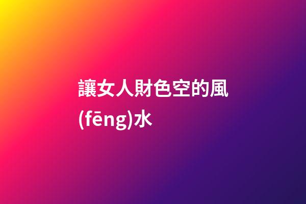 讓女人財色空的風(fēng)水