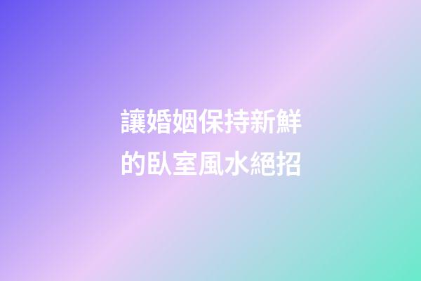 讓婚姻保持新鮮的臥室風水絕招