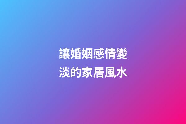 讓婚姻感情變淡的家居風水