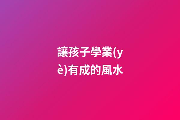 讓孩子學業(yè)有成的風水