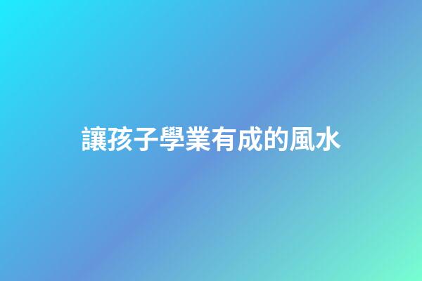 讓孩子學業有成的風水