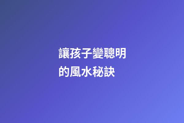 讓孩子變聰明的風水秘訣