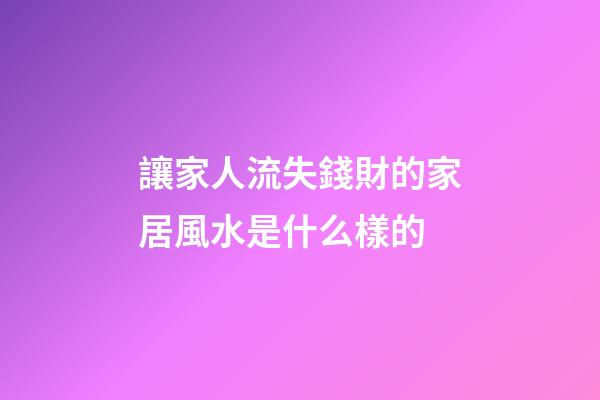 讓家人流失錢財的家居風水是什么樣的
