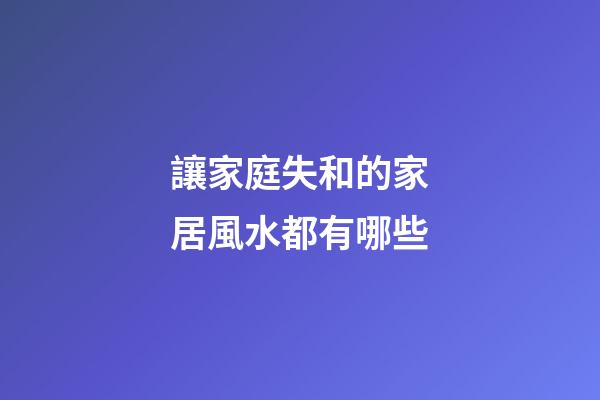 讓家庭失和的家居風水都有哪些