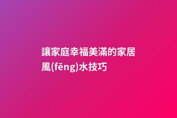 讓家庭幸福美滿的家居風(fēng)水技巧