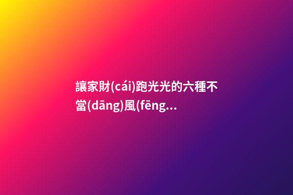 讓家財(cái)跑光光的六種不當(dāng)風(fēng)水