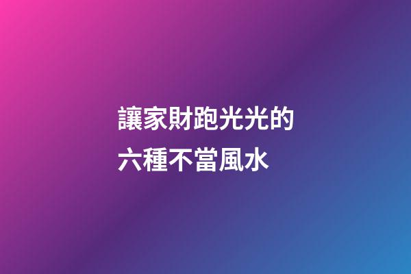讓家財跑光光的六種不當風水
