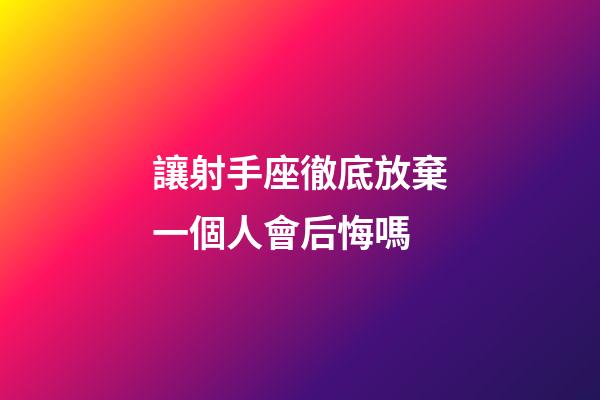 讓射手座徹底放棄一個人會后悔嗎-第1張-星座運勢-玄機派