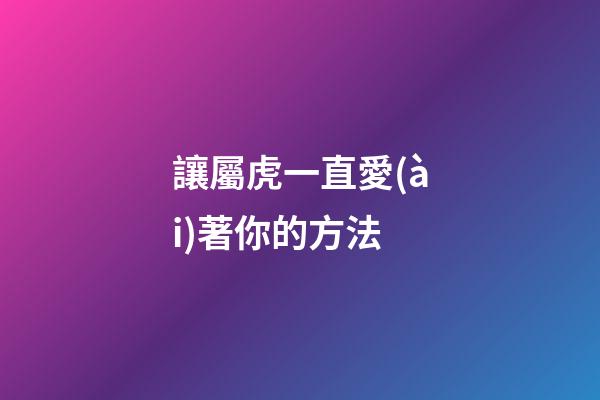 讓屬虎一直愛(ài)著你的方法