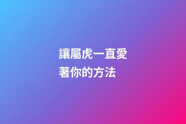 讓屬虎一直愛著你的方法