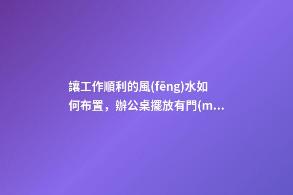 讓工作順利的風(fēng)水如何布置，辦公桌擺放有門(mén)道