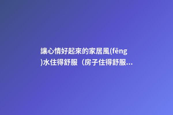 讓心情好起來的家居風(fēng)水住得舒服（房子住得舒服風(fēng)水就好）
