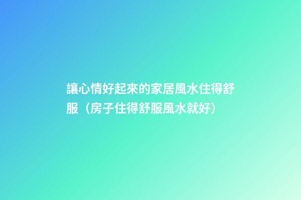 讓心情好起來的家居風水住得舒服（房子住得舒服風水就好）