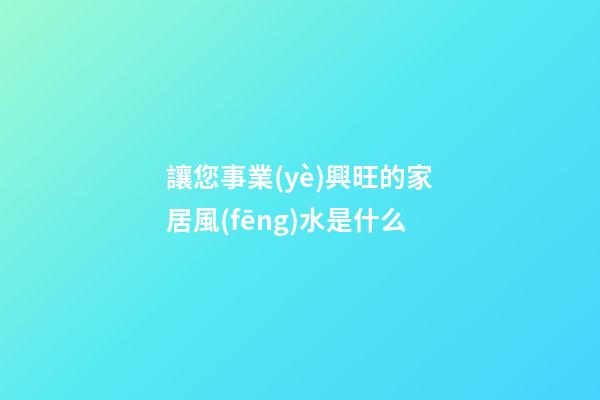 讓您事業(yè)興旺的家居風(fēng)水是什么