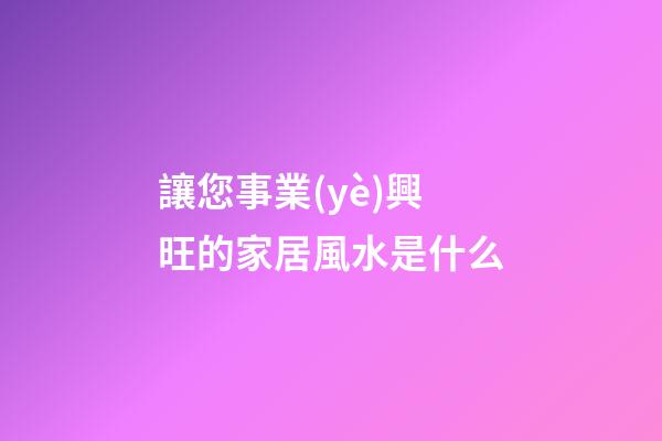 讓您事業(yè)興旺的家居風水是什么