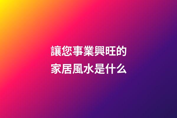 讓您事業興旺的家居風水是什么