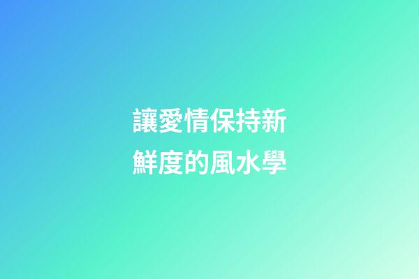 讓愛情保持新鮮度的風水學