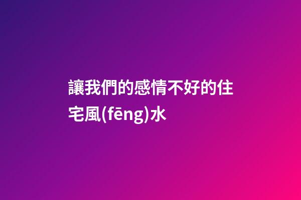 讓我們的感情不好的住宅風(fēng)水