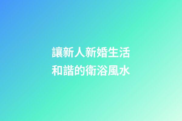讓新人新婚生活和諧的衛浴風水